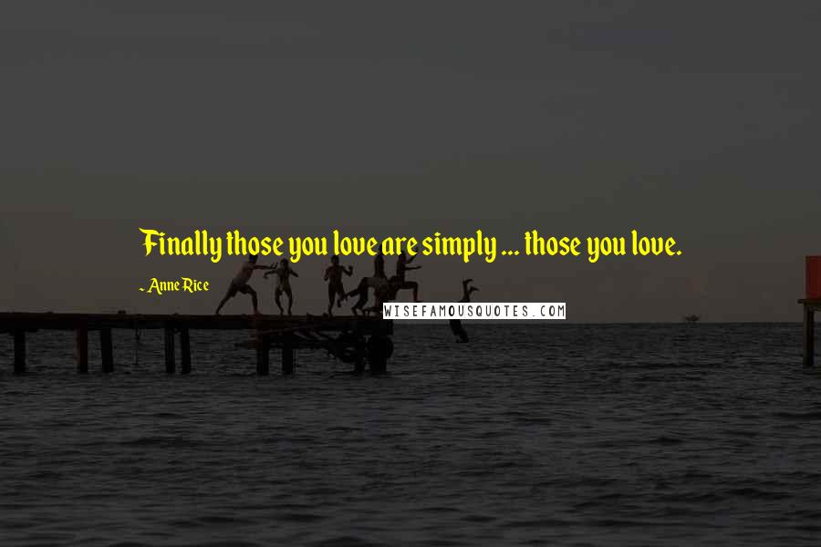 Anne Rice Quotes: Finally those you love are simply ... those you love.