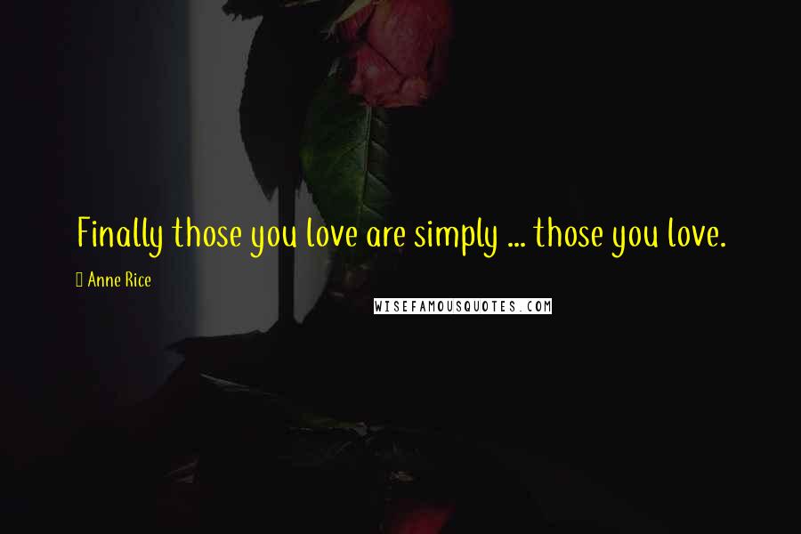 Anne Rice Quotes: Finally those you love are simply ... those you love.