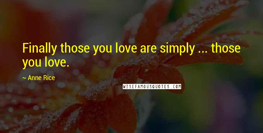 Anne Rice Quotes: Finally those you love are simply ... those you love.