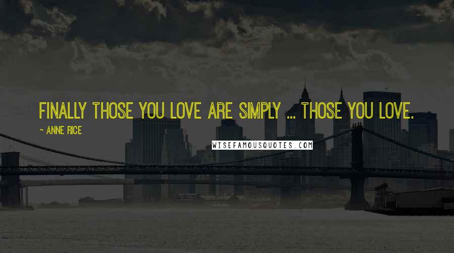 Anne Rice Quotes: Finally those you love are simply ... those you love.