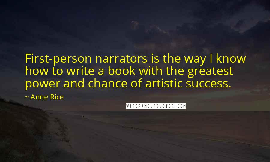 Anne Rice Quotes: First-person narrators is the way I know how to write a book with the greatest power and chance of artistic success.