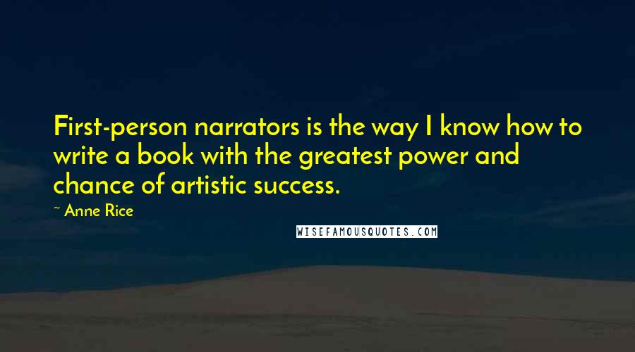 Anne Rice Quotes: First-person narrators is the way I know how to write a book with the greatest power and chance of artistic success.