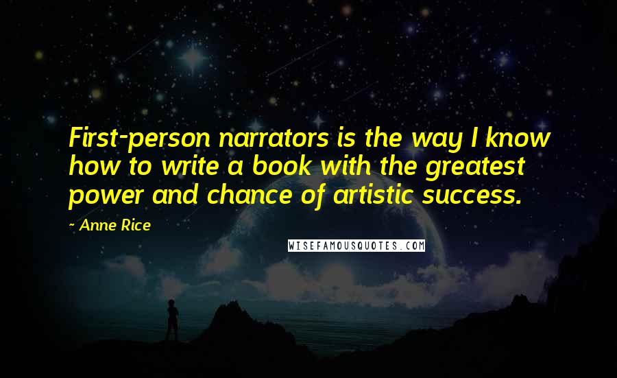 Anne Rice Quotes: First-person narrators is the way I know how to write a book with the greatest power and chance of artistic success.