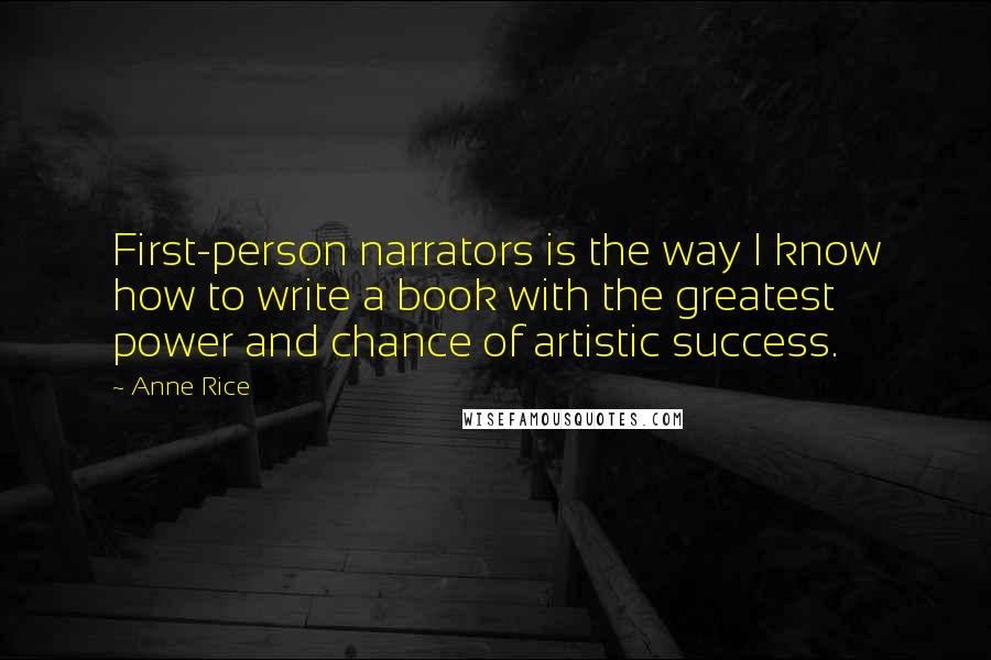 Anne Rice Quotes: First-person narrators is the way I know how to write a book with the greatest power and chance of artistic success.