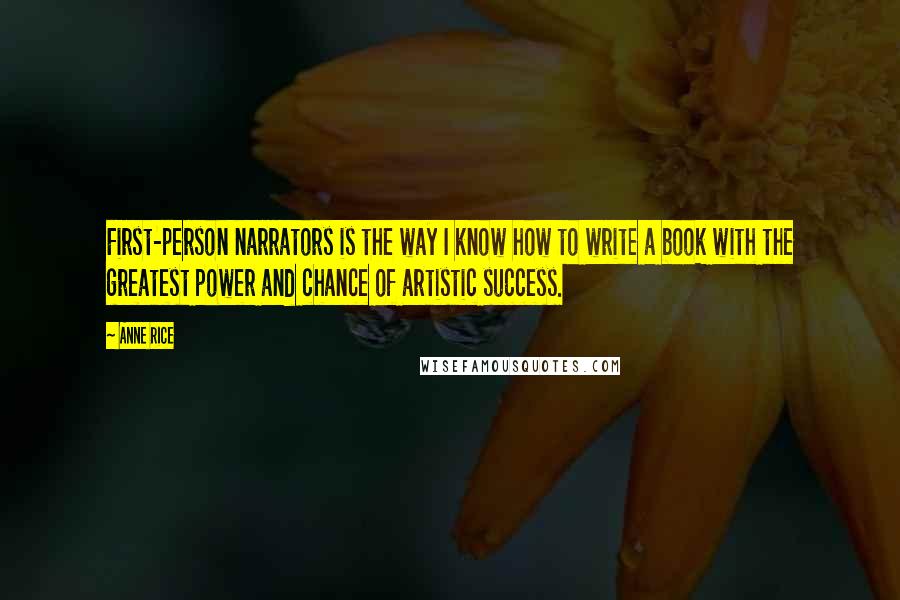 Anne Rice Quotes: First-person narrators is the way I know how to write a book with the greatest power and chance of artistic success.