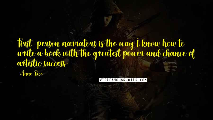 Anne Rice Quotes: First-person narrators is the way I know how to write a book with the greatest power and chance of artistic success.