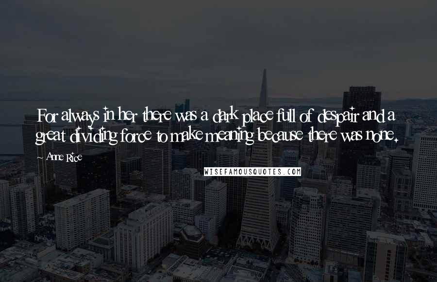 Anne Rice Quotes: For always in her there was a dark place full of despair and a great dividing force to make meaning because there was none.