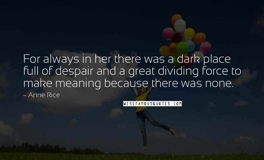 Anne Rice Quotes: For always in her there was a dark place full of despair and a great dividing force to make meaning because there was none.