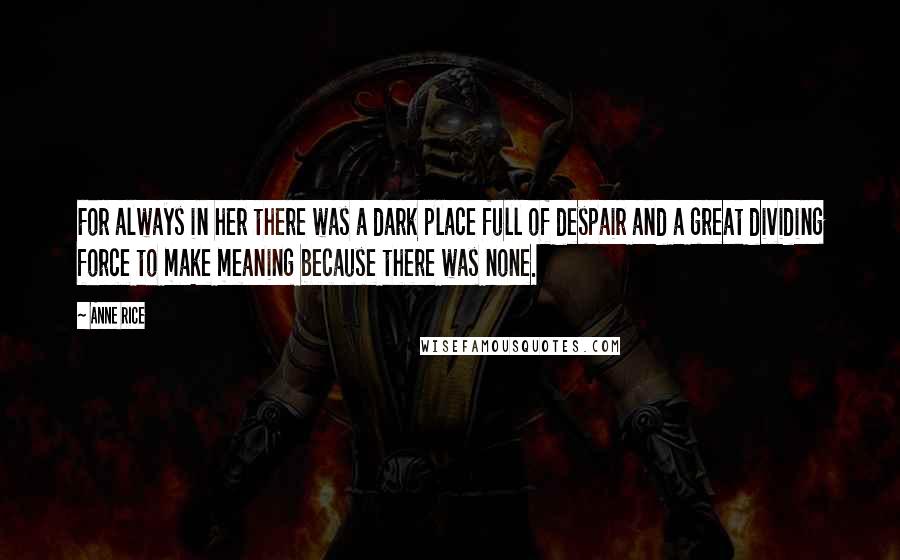 Anne Rice Quotes: For always in her there was a dark place full of despair and a great dividing force to make meaning because there was none.