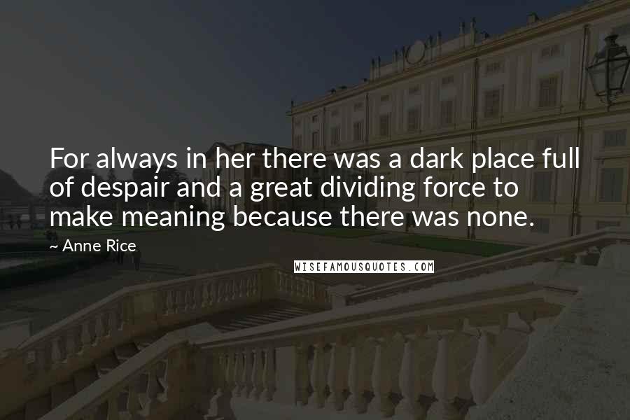 Anne Rice Quotes: For always in her there was a dark place full of despair and a great dividing force to make meaning because there was none.