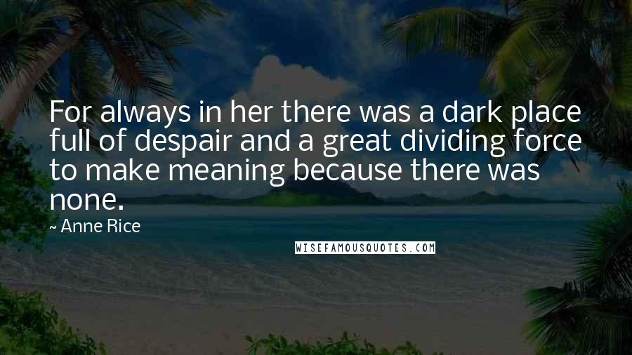 Anne Rice Quotes: For always in her there was a dark place full of despair and a great dividing force to make meaning because there was none.