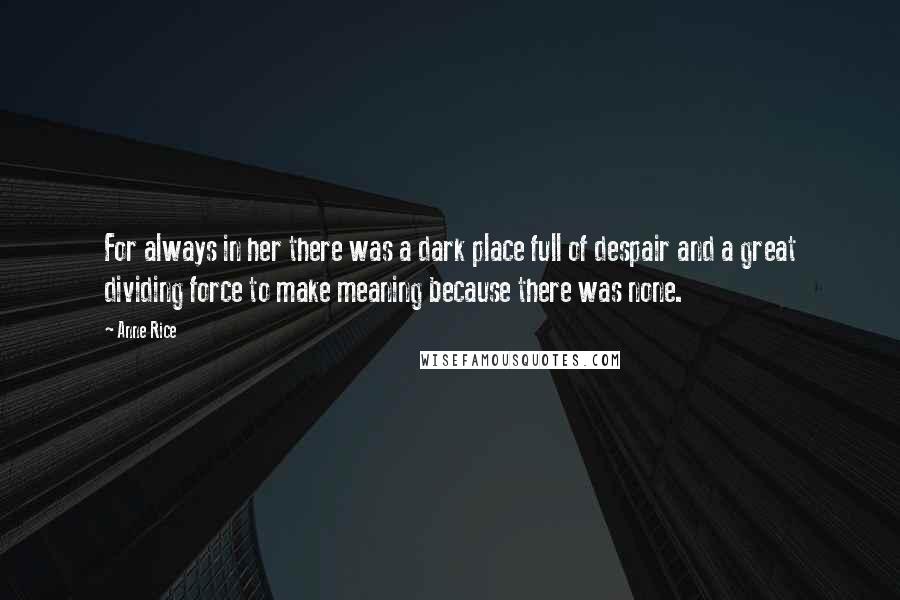 Anne Rice Quotes: For always in her there was a dark place full of despair and a great dividing force to make meaning because there was none.