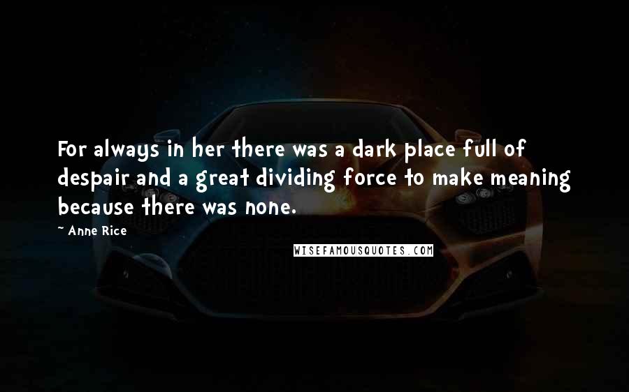 Anne Rice Quotes: For always in her there was a dark place full of despair and a great dividing force to make meaning because there was none.