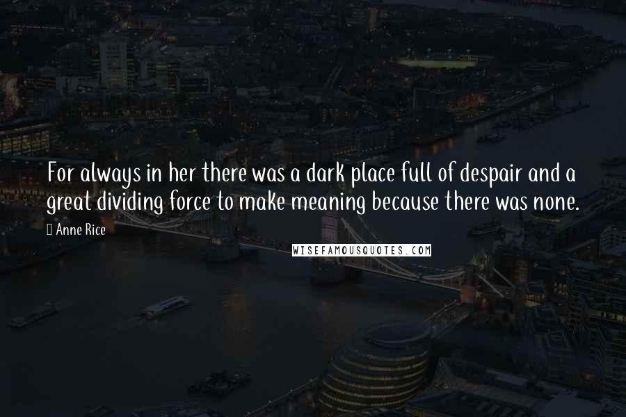 Anne Rice Quotes: For always in her there was a dark place full of despair and a great dividing force to make meaning because there was none.