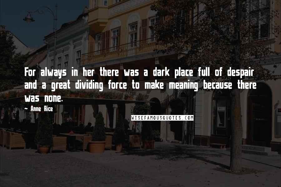 Anne Rice Quotes: For always in her there was a dark place full of despair and a great dividing force to make meaning because there was none.
