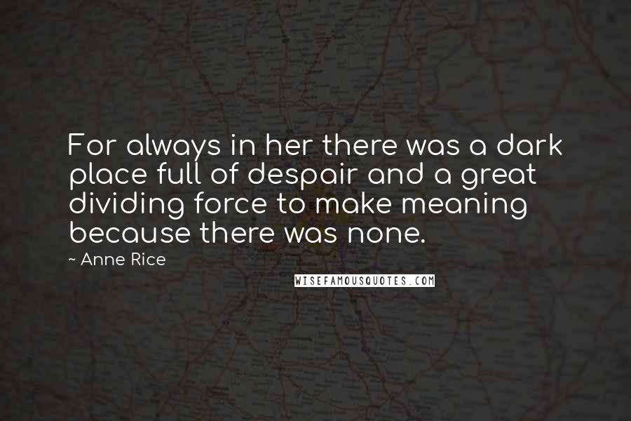 Anne Rice Quotes: For always in her there was a dark place full of despair and a great dividing force to make meaning because there was none.