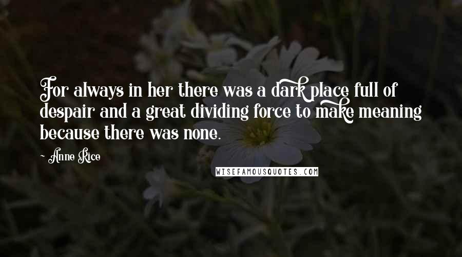 Anne Rice Quotes: For always in her there was a dark place full of despair and a great dividing force to make meaning because there was none.