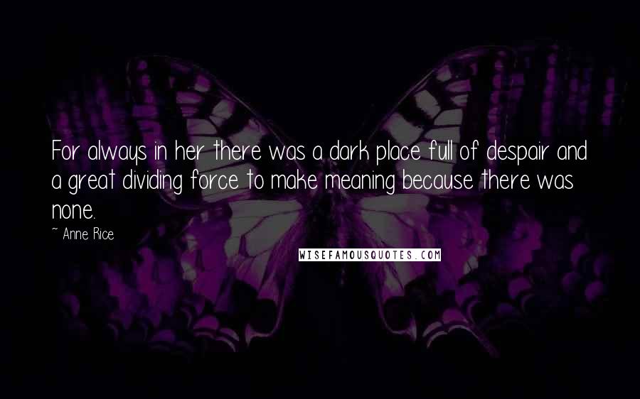 Anne Rice Quotes: For always in her there was a dark place full of despair and a great dividing force to make meaning because there was none.