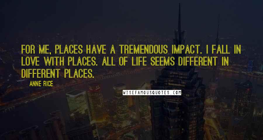 Anne Rice Quotes: For me, places have a tremendous impact. I fall in love with places. All of life seems different in different places.