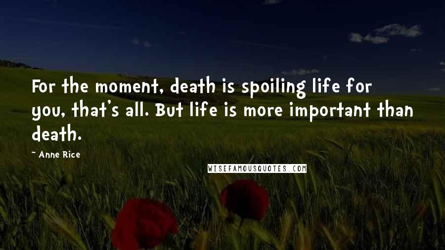 Anne Rice Quotes: For the moment, death is spoiling life for you, that's all. But life is more important than death.
