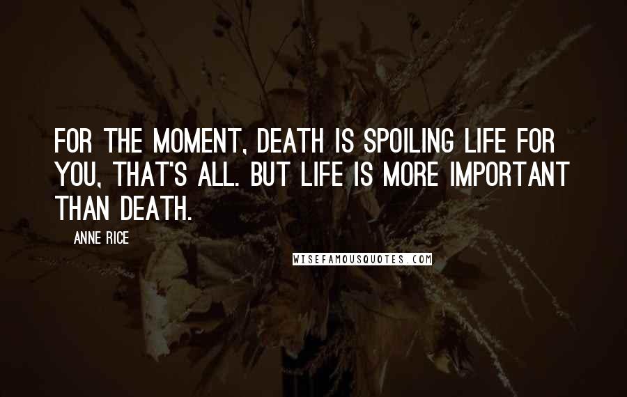 Anne Rice Quotes: For the moment, death is spoiling life for you, that's all. But life is more important than death.