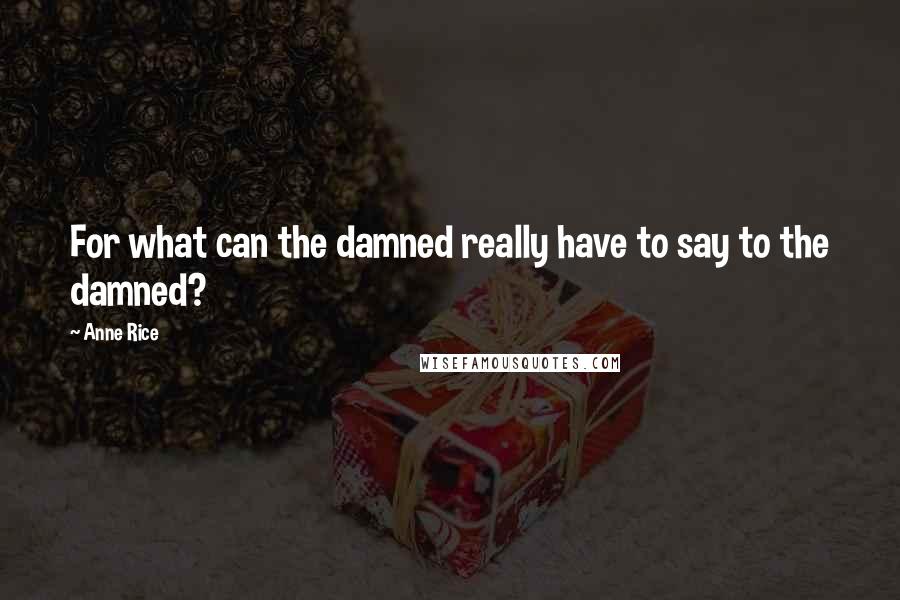Anne Rice Quotes: For what can the damned really have to say to the damned?