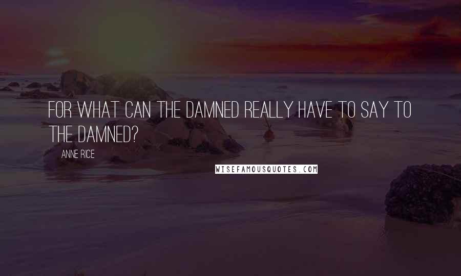Anne Rice Quotes: For what can the damned really have to say to the damned?