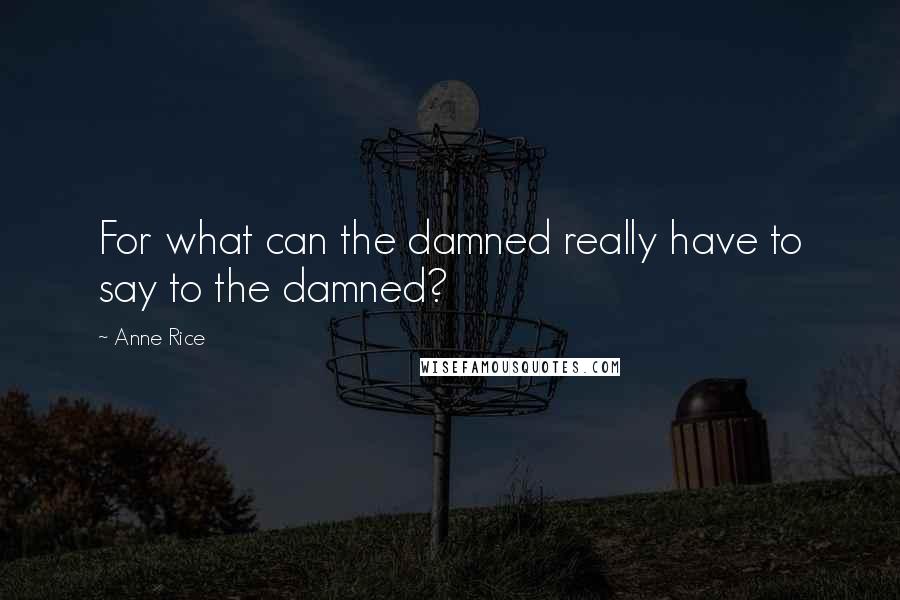 Anne Rice Quotes: For what can the damned really have to say to the damned?