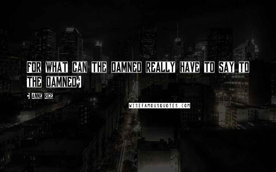 Anne Rice Quotes: For what can the damned really have to say to the damned?