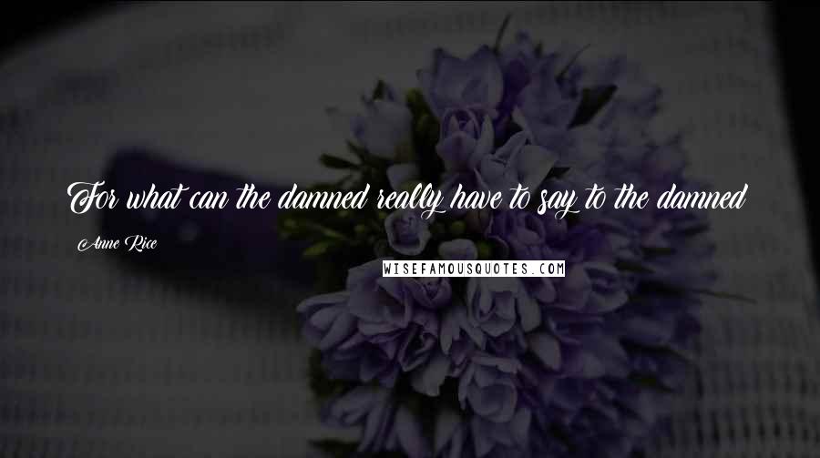 Anne Rice Quotes: For what can the damned really have to say to the damned?