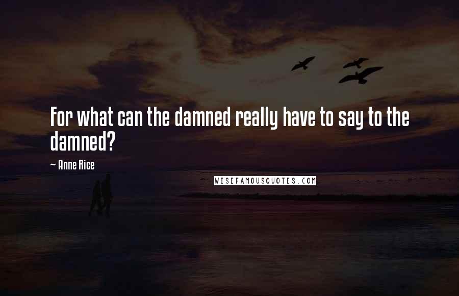 Anne Rice Quotes: For what can the damned really have to say to the damned?