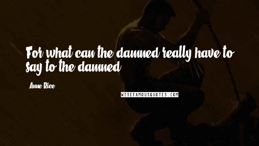 Anne Rice Quotes: For what can the damned really have to say to the damned?