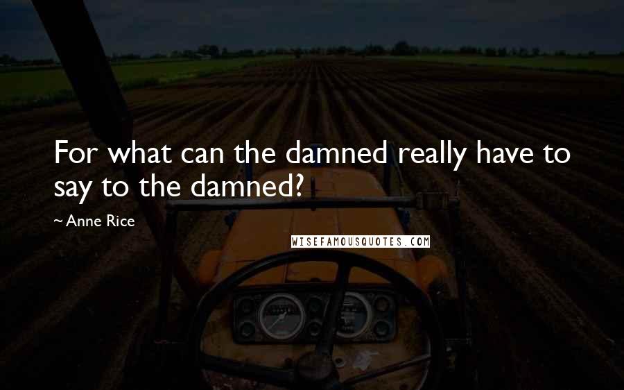 Anne Rice Quotes: For what can the damned really have to say to the damned?