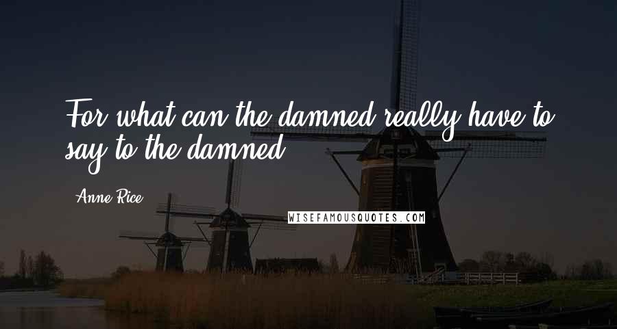 Anne Rice Quotes: For what can the damned really have to say to the damned?