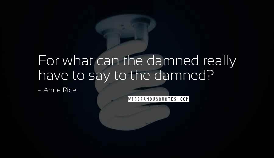 Anne Rice Quotes: For what can the damned really have to say to the damned?