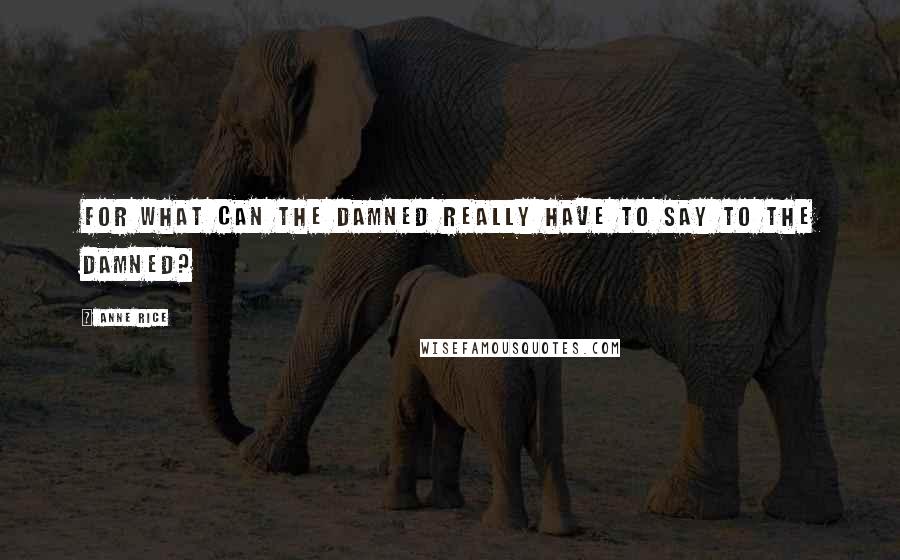 Anne Rice Quotes: For what can the damned really have to say to the damned?
