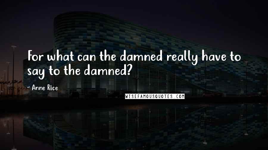 Anne Rice Quotes: For what can the damned really have to say to the damned?