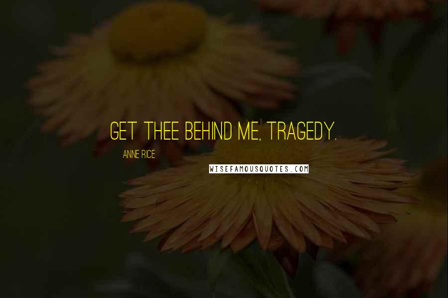 Anne Rice Quotes: Get thee behind me, tragedy.