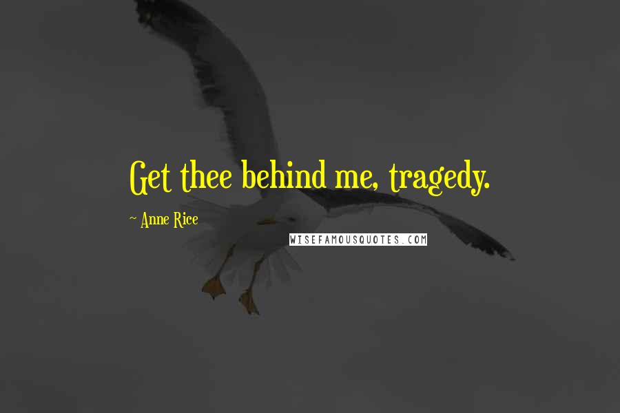 Anne Rice Quotes: Get thee behind me, tragedy.