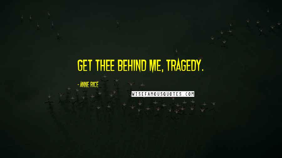 Anne Rice Quotes: Get thee behind me, tragedy.