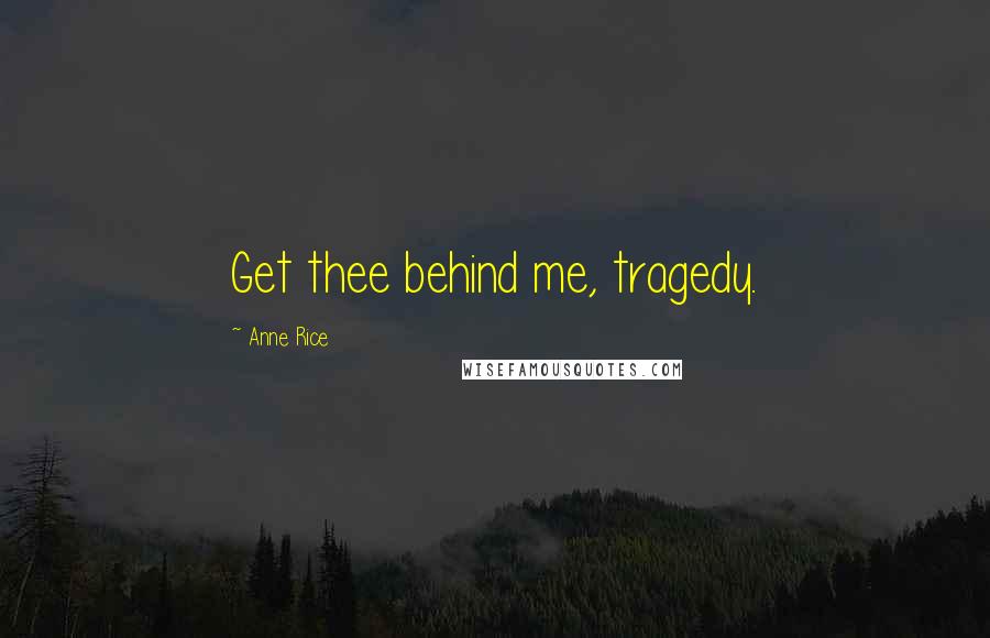 Anne Rice Quotes: Get thee behind me, tragedy.