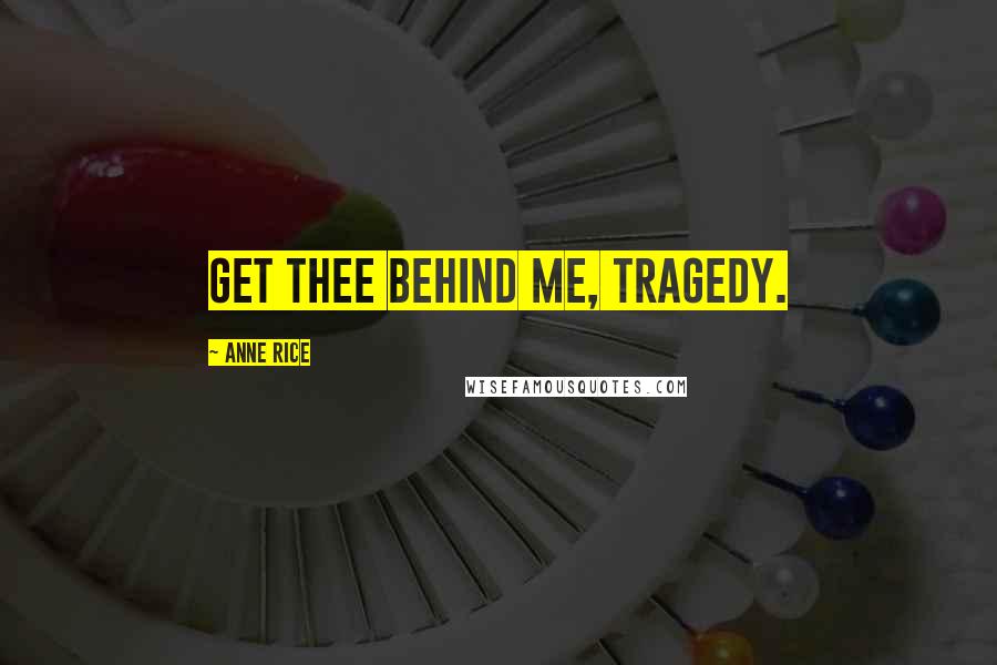 Anne Rice Quotes: Get thee behind me, tragedy.