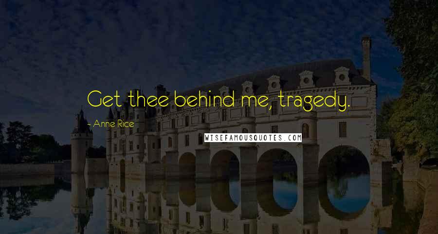 Anne Rice Quotes: Get thee behind me, tragedy.