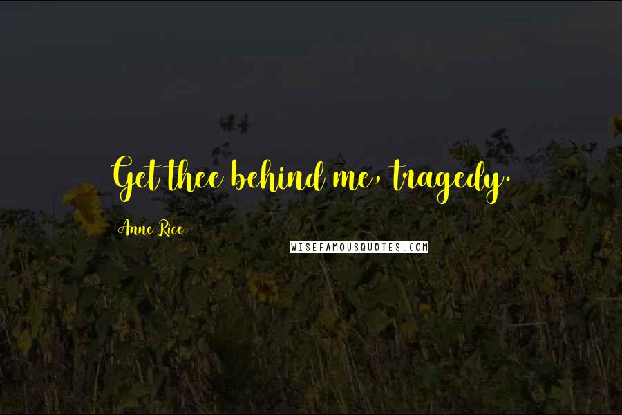 Anne Rice Quotes: Get thee behind me, tragedy.