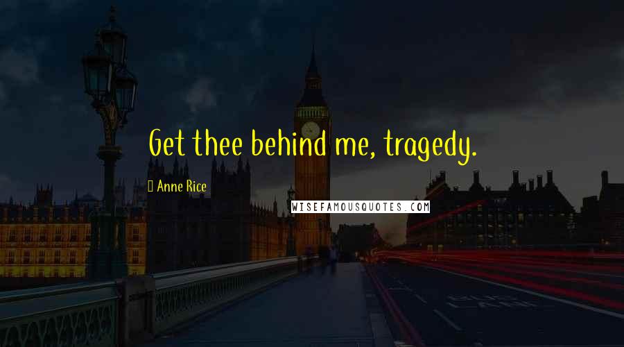 Anne Rice Quotes: Get thee behind me, tragedy.