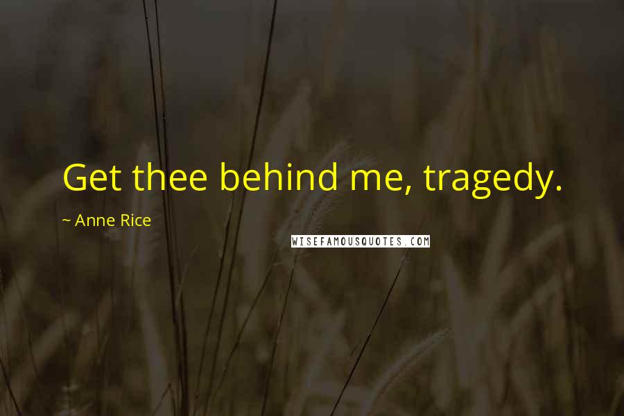 Anne Rice Quotes: Get thee behind me, tragedy.