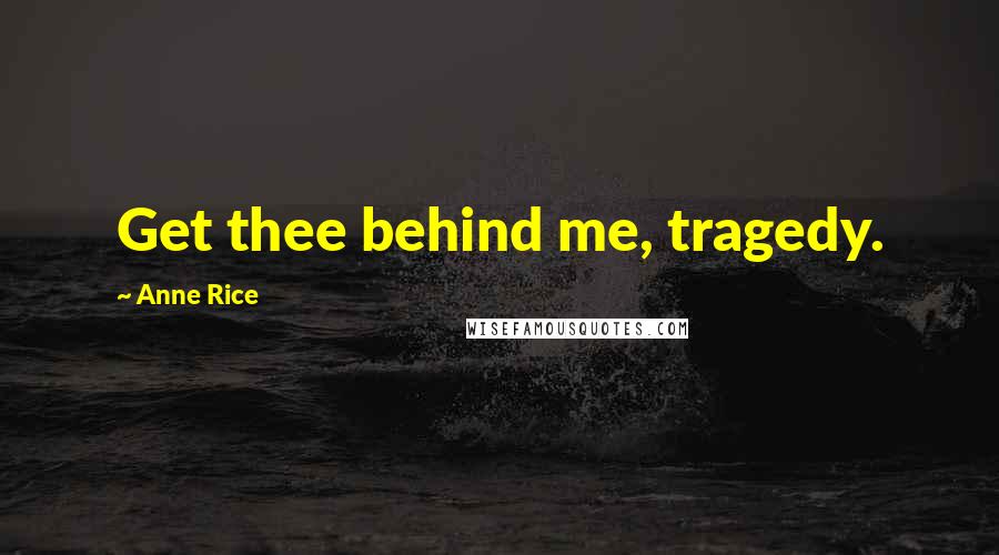 Anne Rice Quotes: Get thee behind me, tragedy.