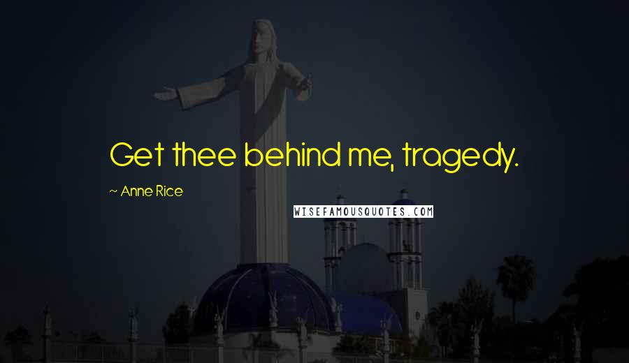 Anne Rice Quotes: Get thee behind me, tragedy.