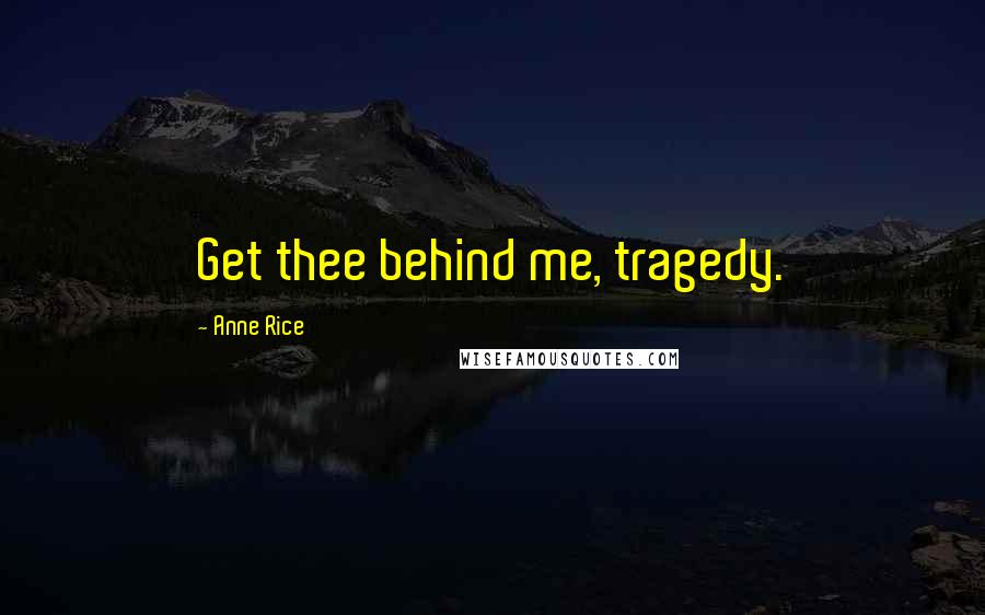 Anne Rice Quotes: Get thee behind me, tragedy.