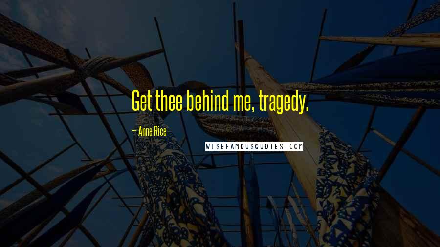 Anne Rice Quotes: Get thee behind me, tragedy.